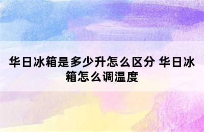 华日冰箱是多少升怎么区分 华日冰箱怎么调温度